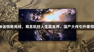 黑神话惊艳亮相，尊龙凯时人生就是搏，国产大作引外媒惊叹！