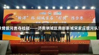 尊龙凯时助力，铁臂拔河勇夺桂冠——济南钢城区南部新城宋家庄拔河队首届村赛精彩回顾