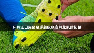 环丹江口库区足球超级联赛尊龙凯时闭幕