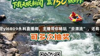 8月25日锁定yl6809永利直播间，主播带你畅玩“云漂流”，还有福利等你拿！