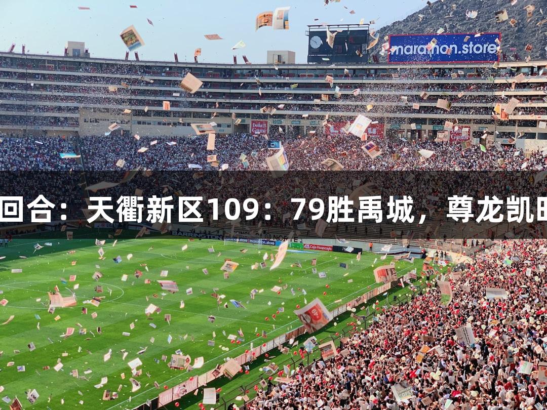 德BA半决赛首回合：天衢新区109：79胜禹城，尊龙凯时见证精彩赛事