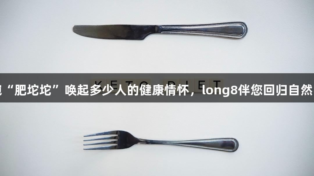 这碗“肥坨坨”唤起多少人的健康情怀，long8伴您回归自然味道