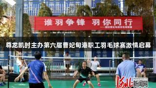 尊龙凯时主办第六届曹妃甸港职工羽毛球赛激情启幕