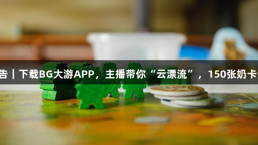 直播预告｜下载BG大游APP，主播带你“云漂流”，150张奶卡免费抽！