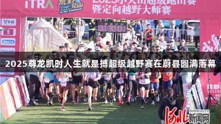 2025尊龙凯时人生就是搏超级越野赛在蔚县圆满落幕