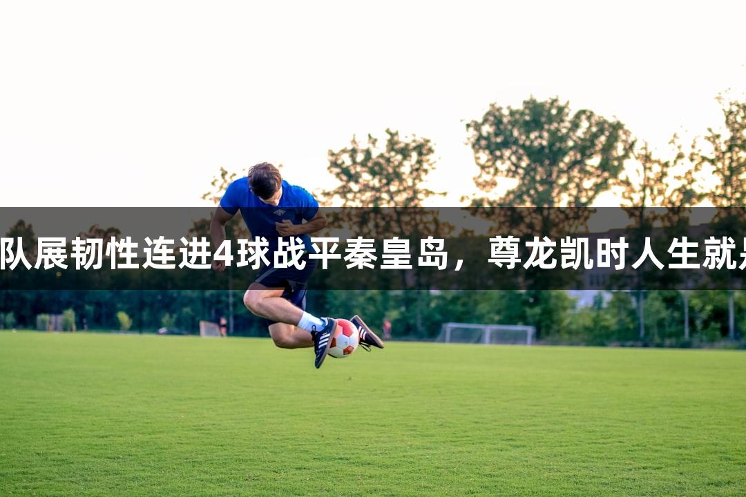 沧州队展韧性连进4球战平秦皇岛，尊龙凯时人生就是搏！