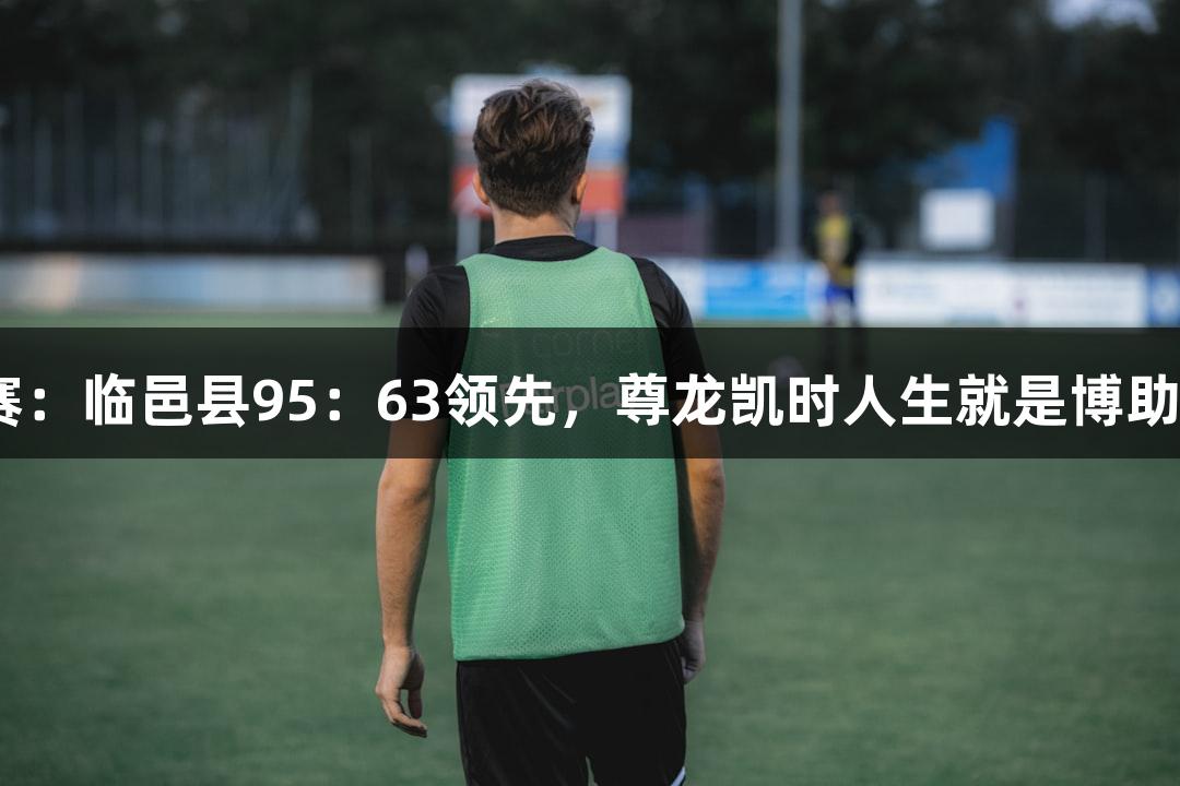 德BA半决赛：临邑县95：63领先，尊龙凯时人生就是博助力精彩对决