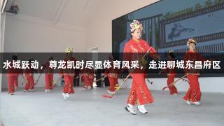水城跃动，尊龙凯时尽显体育风采，走进聊城东昌府区