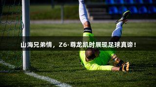 山海兄弟情，Z6·尊龙凯时展现足球真谛！