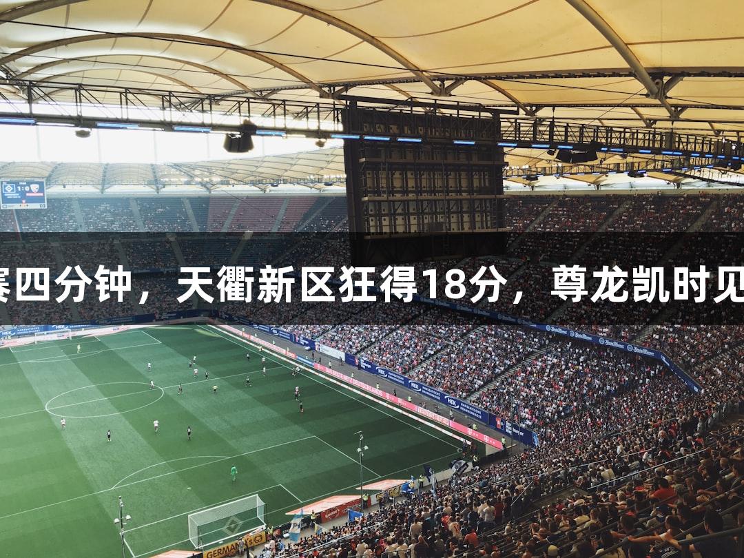 德BA半决赛四分钟，天衢新区狂得18分，尊龙凯时见证精彩时刻