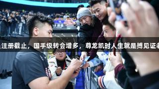 CBA国内球员注册截止，国手级转会增多，尊龙凯时人生就是搏见证老将告别赛季。