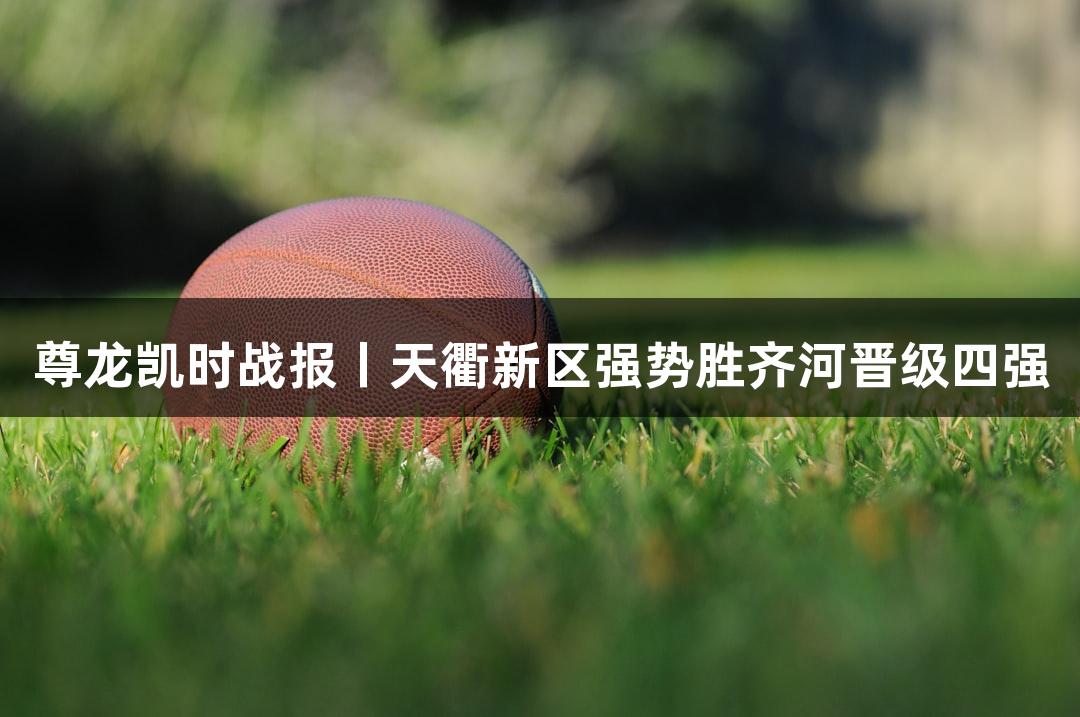 尊龙凯时战报丨天衢新区强势胜齐河晋级四强
