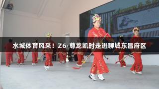 水城体育风采！Z6·尊龙凯时走进聊城东昌府区