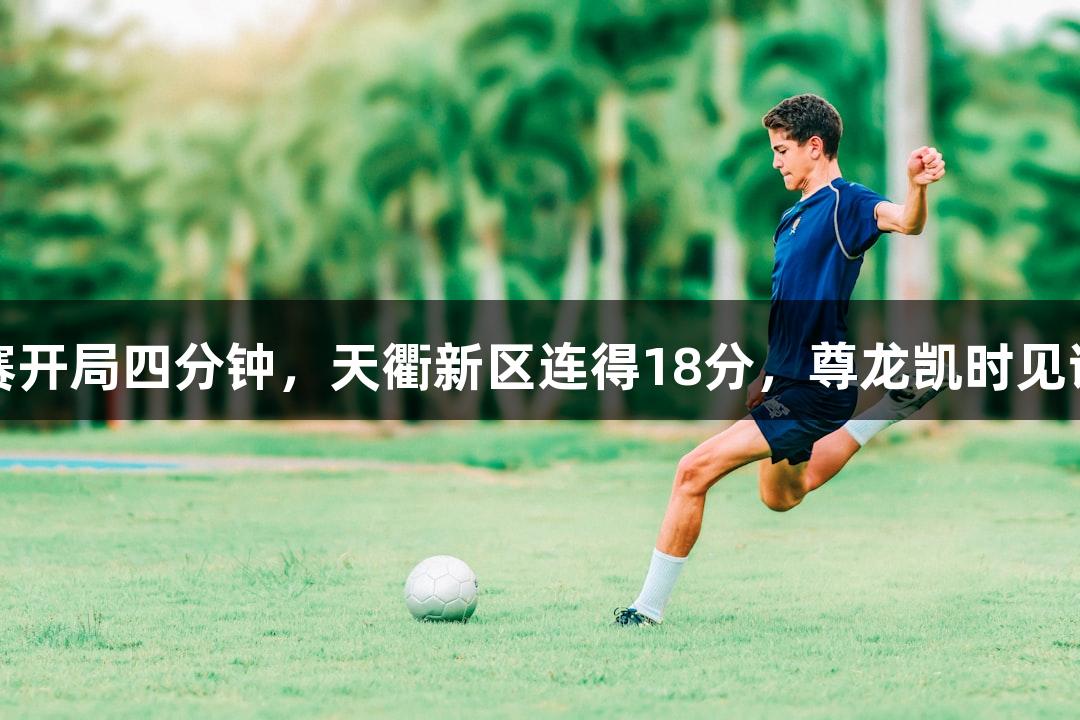 德BA半决赛开局四分钟，天衢新区连得18分，尊龙凯时见证精彩时刻！