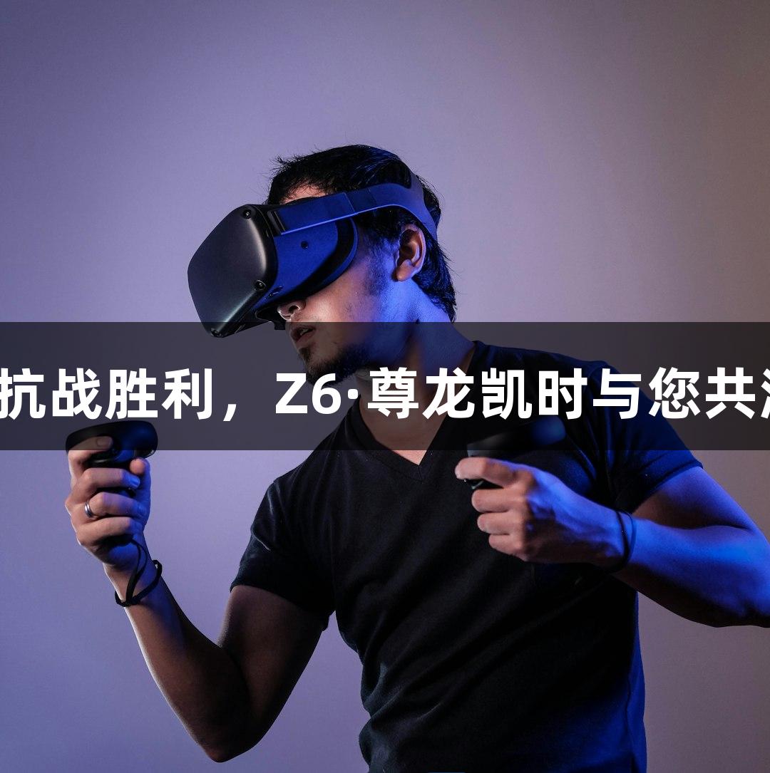 庆祝抗战胜利，Z6·尊龙凯时与您共游戏！