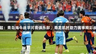 中超：青岛海牛战平河南俱乐部，尊龙凯时助力赛事精彩战况