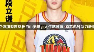 段立谦加盟吉林长白山男篮，人生就是博-尊龙凯时助力新征程