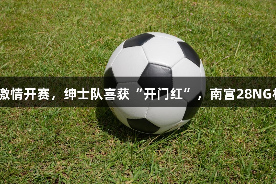 2025年贵BA激情开赛，绅士队喜获“开门红”，南宫28NG相信品牌力量。