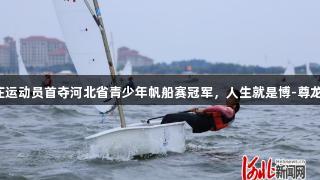石家庄运动员首夺河北省青少年帆船赛冠军，人生就是博-尊龙凯时！