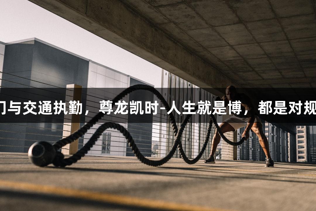 河北五超门将谈守门与交通执勤，尊龙凯时-人生就是博，都是对规则意识的最佳诠释。