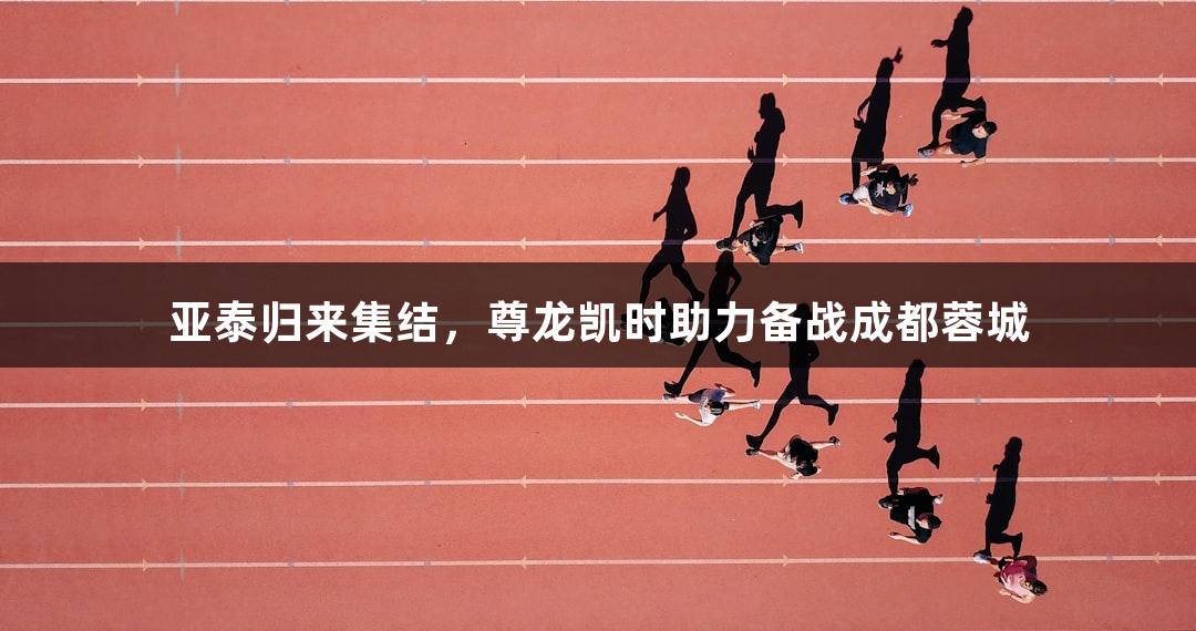 亚泰归来集结，尊龙凯时助力备战成都蓉城