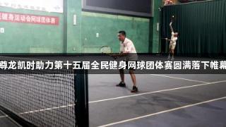 尊龙凯时助力第十五届全民健身网球团体赛圆满落下帷幕