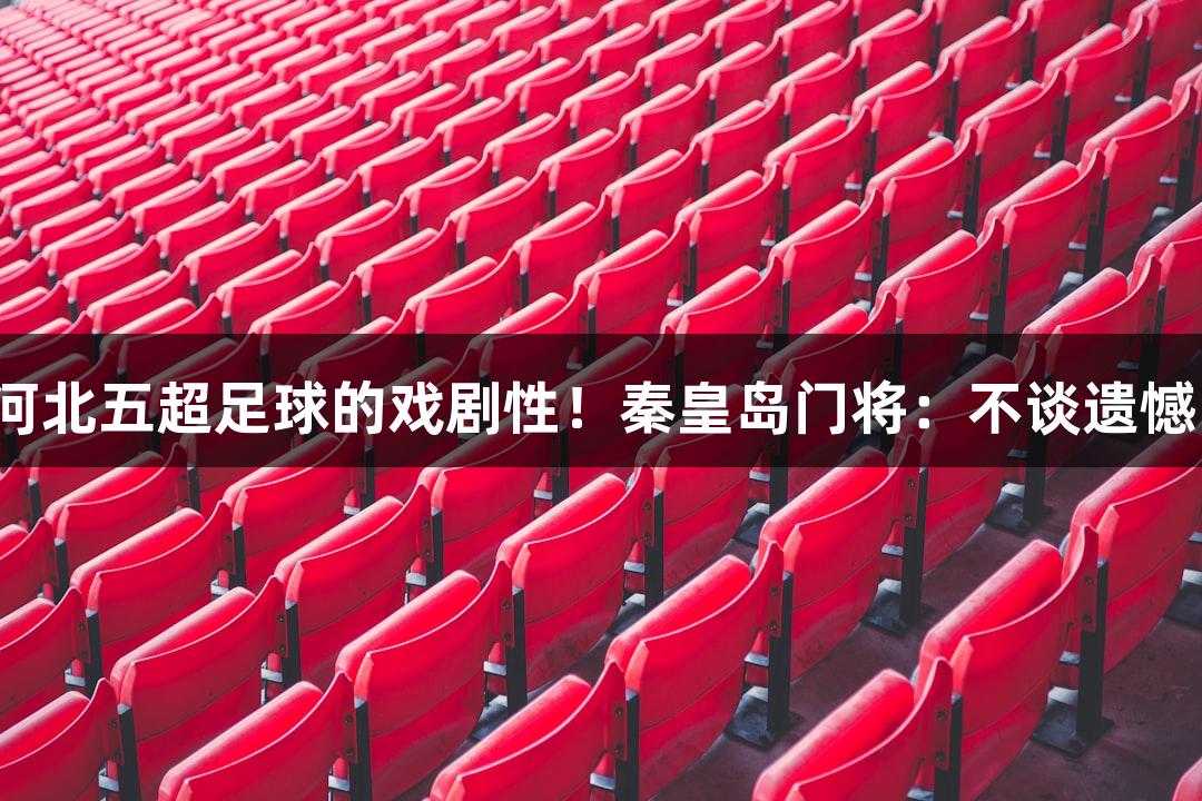 尊龙凯时带您领略河北五超足球的戏剧性！秦皇岛门将：不谈遗憾，致力于带来快乐。