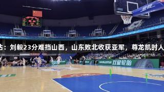 夏联青岛站：刘毅23分难挡山西，山东败北收获亚军，尊龙凯时人生就是搏！