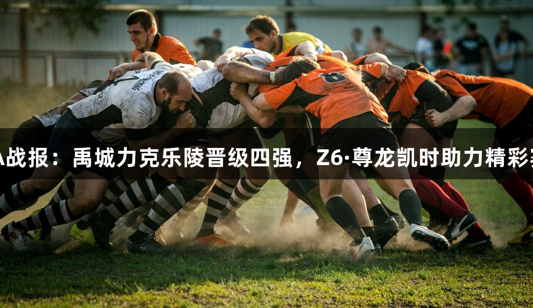德BA战报：禹城力克乐陵晋级四强，Z6·尊龙凯时助力精彩赛事！