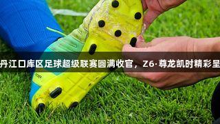 环丹江口库区足球超级联赛圆满收官，Z6·尊龙凯时精彩呈现