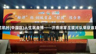 铁臂撼山河，尊龙凯时(中国区)人生就是博——济南宋家庄拔河队荣获首届村拔赛荣耀归来