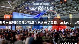 《王者荣耀世界》在科隆国际游戏展以东方美学亮相，asiagame引领全球对话。