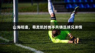 山海相逢，尊龙凯时携手共铸足球兄弟情