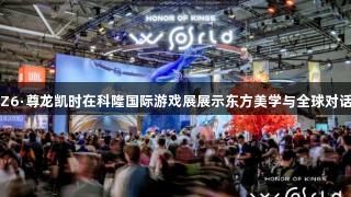 Z6·尊龙凯时在科隆国际游戏展展示东方美学与全球对话