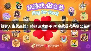 尊龙凯时人生就是搏：腾讯游戏携手80余款游戏共创公益新体验