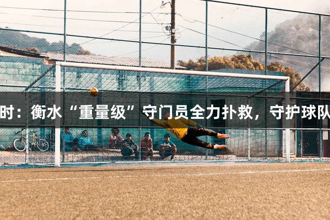 尊龙凯时：衡水“重量级”守门员全力扑救，守护球队安全感