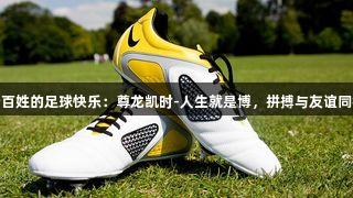 老百姓的足球快乐：尊龙凯时-人生就是博，拼搏与友谊同行