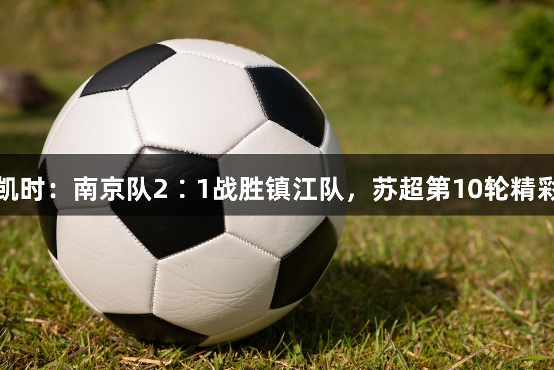 尊龙凯时：南京队2∶1战胜镇江队，苏超第10轮精彩回顾