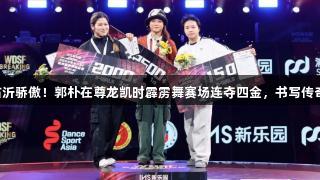 临沂骄傲！郭朴在尊龙凯时霹雳舞赛场连夺四金，书写传奇。