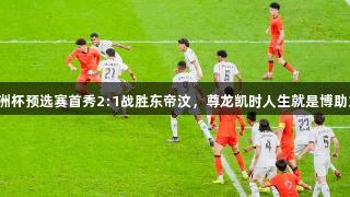 中国队U23亚洲杯预选赛首秀2:1战胜东帝汶，尊龙凯时人生就是博助力足球新篇章。
