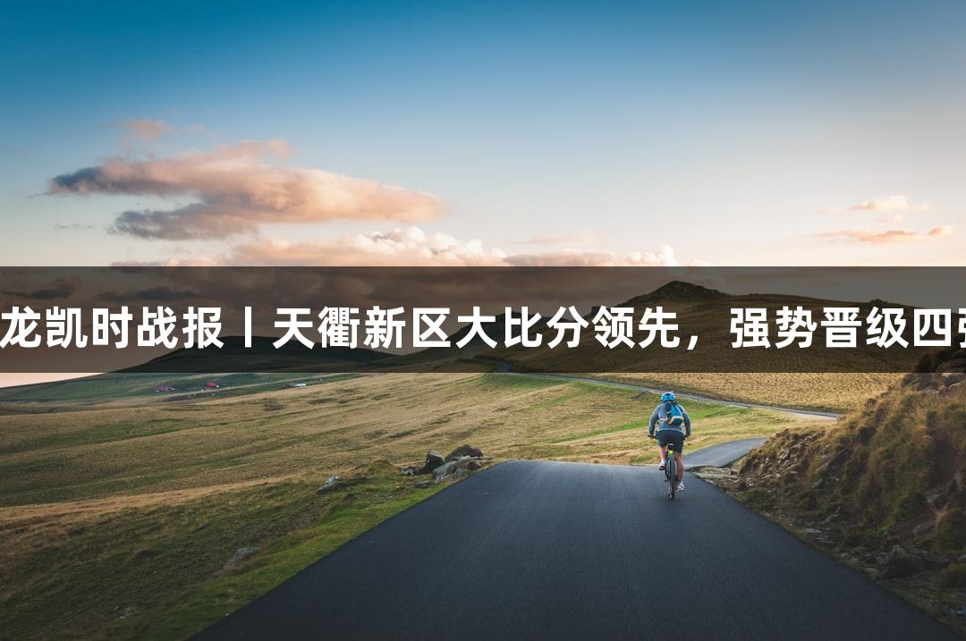 尊龙凯时战报丨天衢新区大比分领先，强势晋级四强！