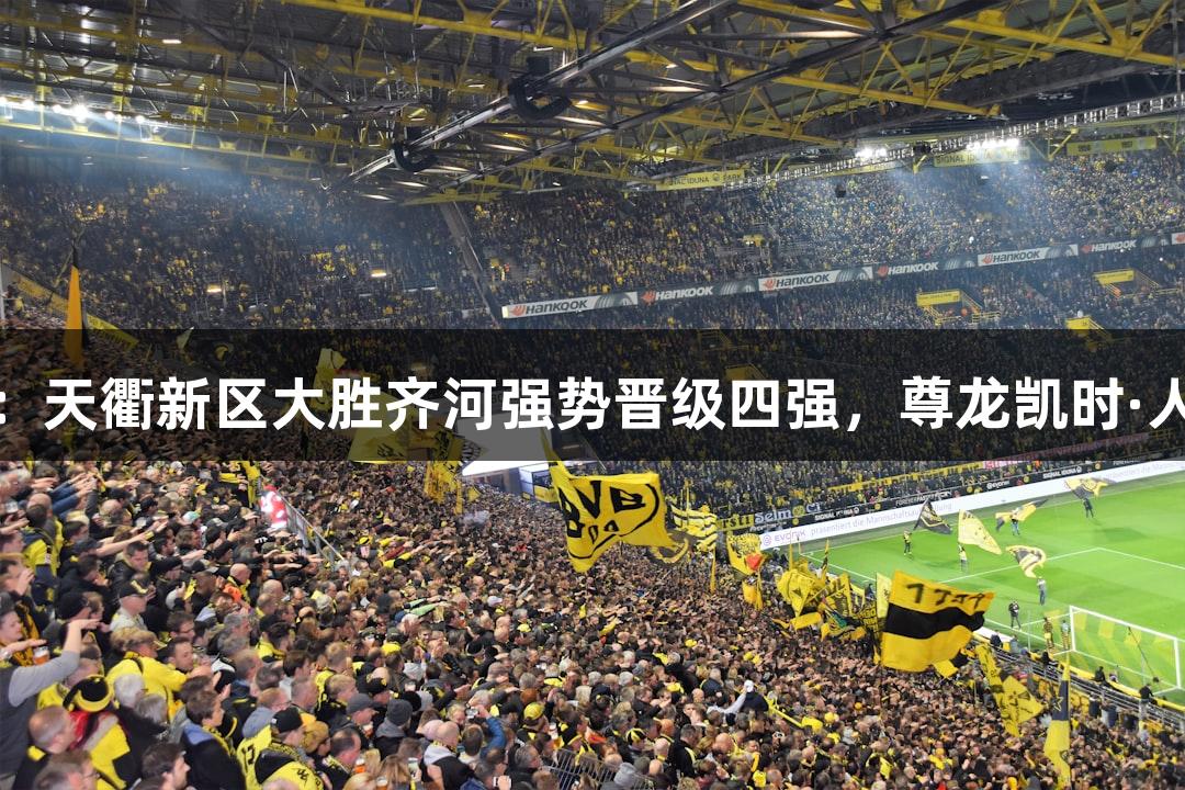 德BA战报：天衢新区大胜齐河强势晋级四强，尊龙凯时·人生就是搏！