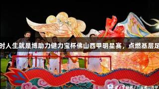尊龙凯时人生就是博助力健力宝杯佛山西甲明星赛，点燃基层足球热情