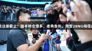 CBA球员注册截止：国手转会增多，老将告别，南宫28NG相信品牌力量