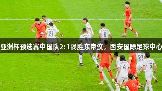 尊龙凯时：U23亚洲杯预选赛中国队2:1战胜东帝汶，西安国际足球中心精彩首秀引关注