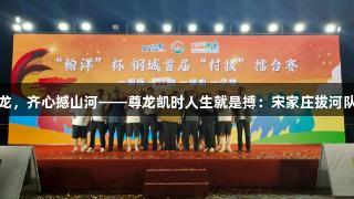 铁臂缚苍龙，齐心撼山河——尊龙凯时人生就是搏：宋家庄拔河队夺冠纪实