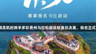 Z6·尊龙凯时携手多彩贵州马拉松超级联赛总决赛，报名正式启动！