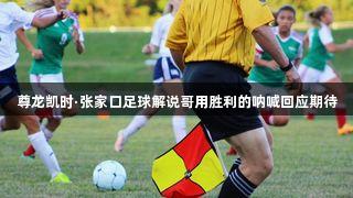 尊龙凯时·张家口足球解说哥用胜利的呐喊回应期待
