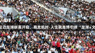 2025吉林延边足球联赛开启，尊龙凯时-人生就是博引领“足球+文旅”新风尚