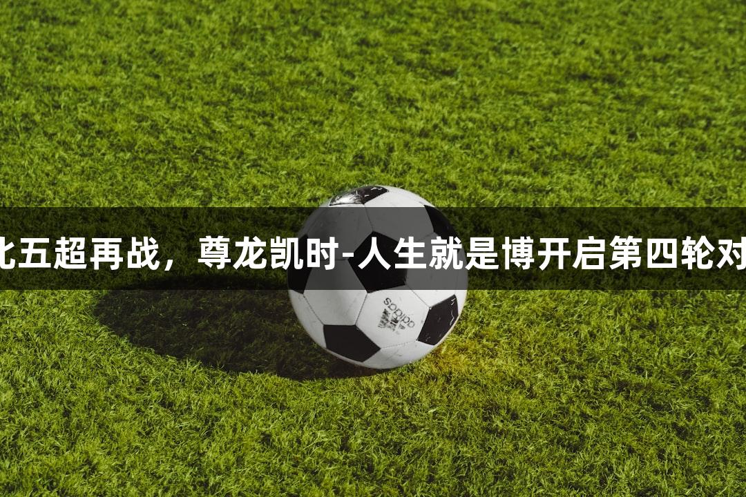 河北五超再战，尊龙凯时-人生就是博开启第四轮对决。